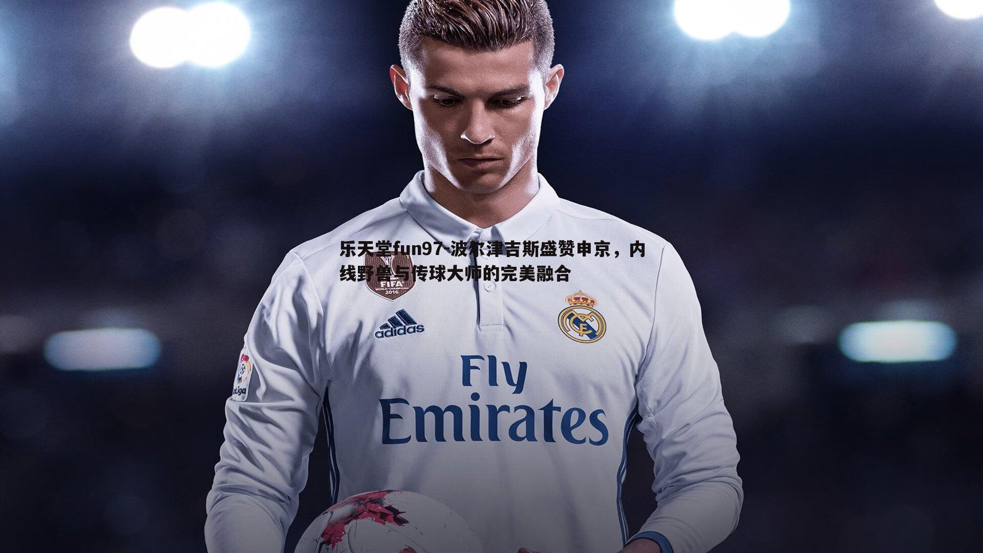 波尔津吉斯盛赞申京,内线野兽与传球大师的完美融合