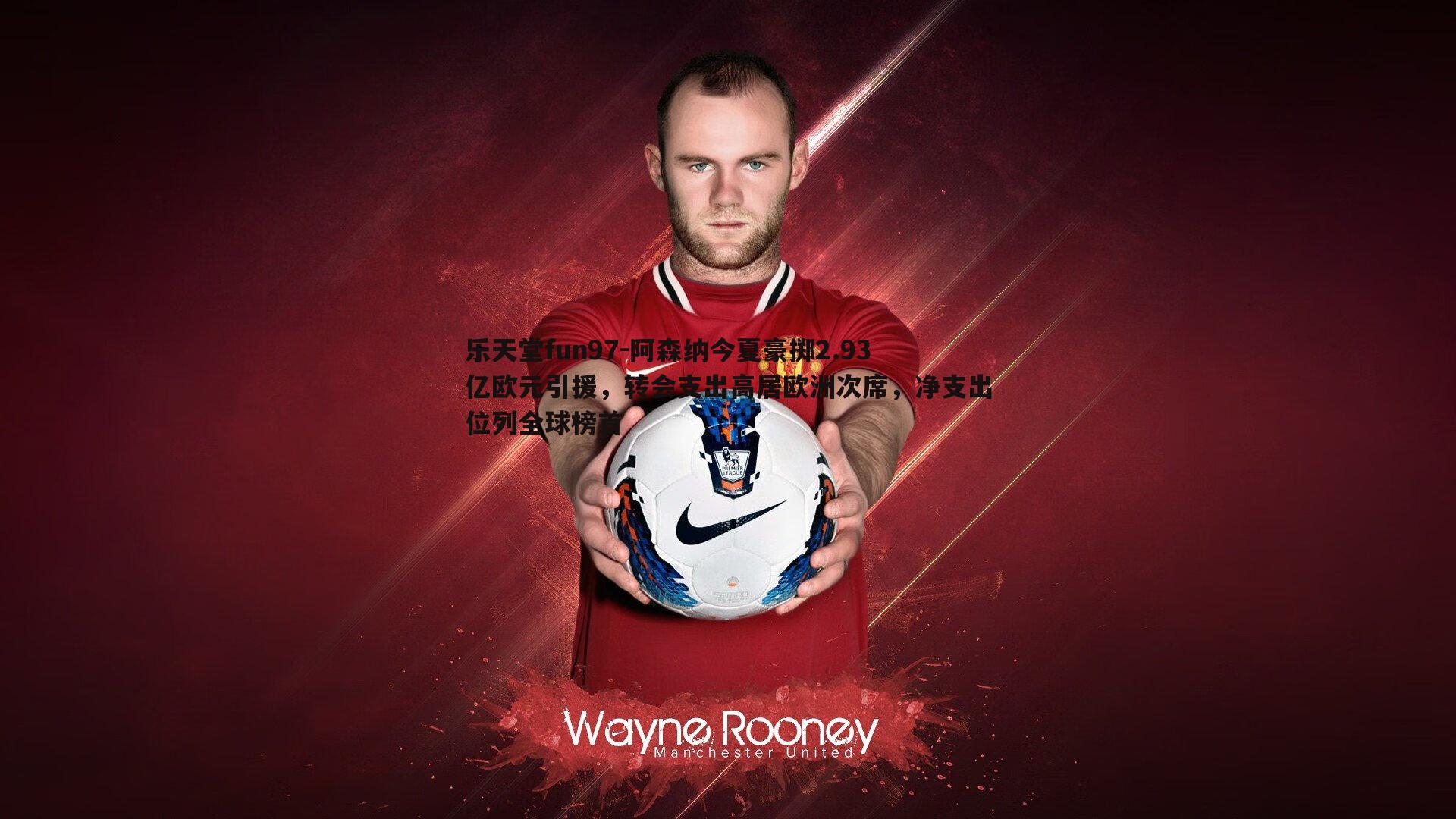 阿森纳今夏豪掷2.93亿欧元引援,转会支出高居欧洲次席,净支出位列全球榜首